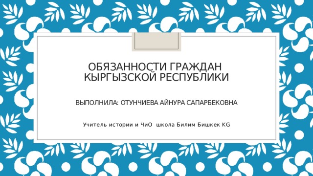Обязанности граждан  кыргызской республики    выполнила: отунчиева Айнура сапарбековна   Учитель истории и ЧиО школа Билим Бишкек KG 