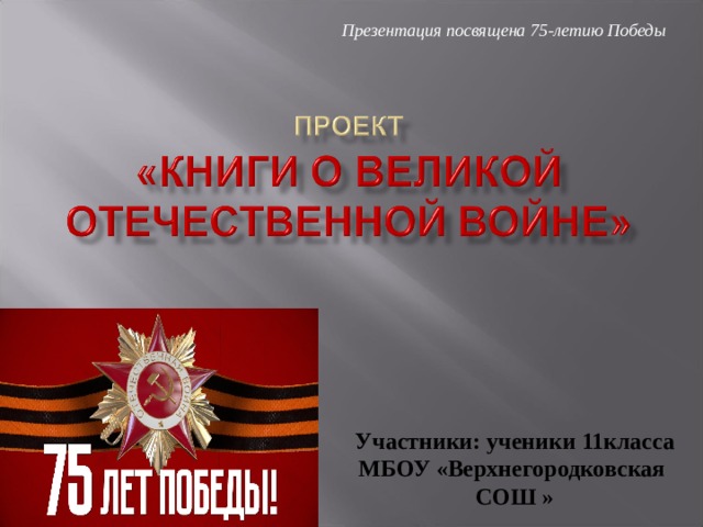 Презентация посвящена 75-летию Победы Участники: ученики 11класса МБОУ «Верхнегородковская СОШ » 