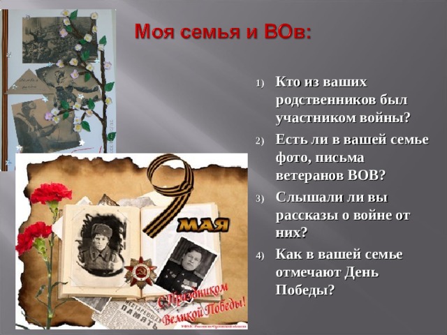  Кто из ваших родственников был участником войны? Есть ли в вашей семье фото, письма ветеранов ВОВ? Слышали ли вы рассказы о войне от них? Как в вашей семье отмечают День Победы? 