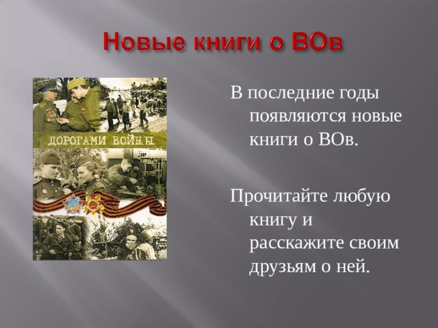 В последние годы появляются новые книги о ВОв. Прочитайте любую книгу и расскажите своим друзьям о ней. 