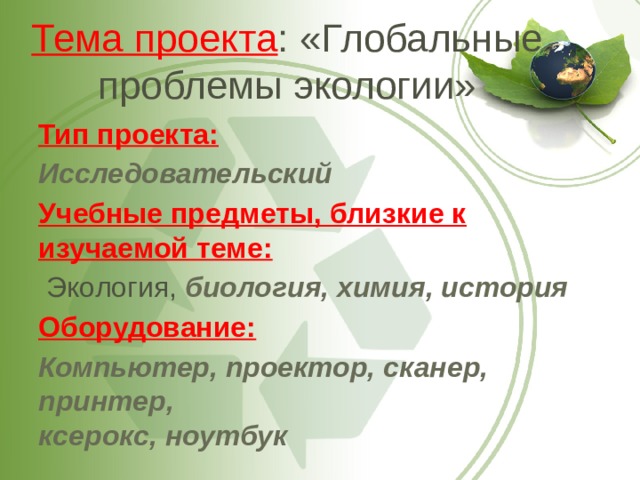 Тема проекта : «Глобальные проблемы экологии» Тип проекта: Исследовательский Учебные предметы, близкие к изучаемой теме:  Экология, биология, химия, история Оборудование: Компьютер, проектор, сканер, принтер,  ксерокс, ноутбук  