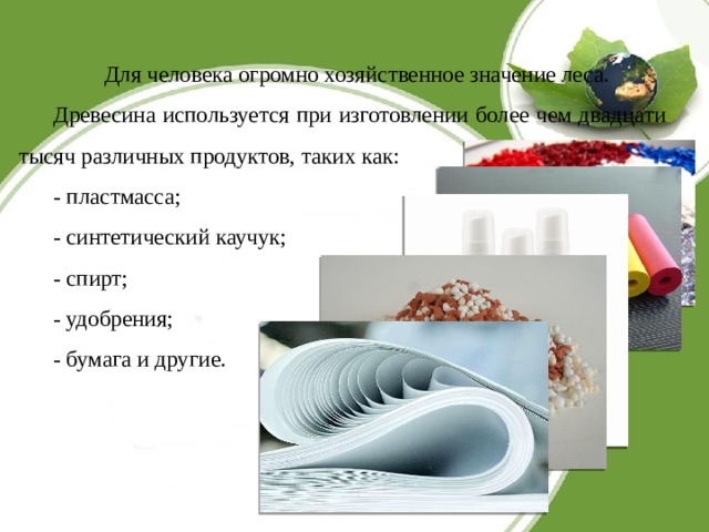 Для человека огромно хозяйственное значение леса. Древесина используется при изготовлении более чем двадцати тысяч различных продуктов, таких как: - пластмасса; - синтетический каучук; - спирт; - удобрения; - бумага и другие. 