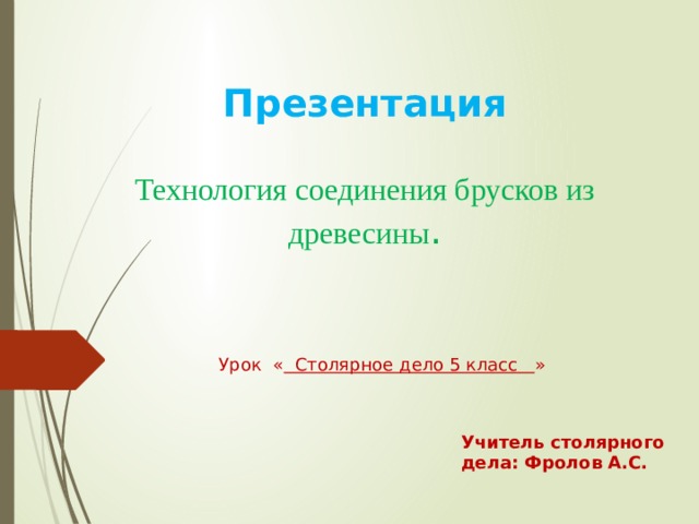 Презентация   Технология соединения брусков из древесины . Урок « Столярное дело 5 класс » Учитель столярного дела: Фролов А.С.