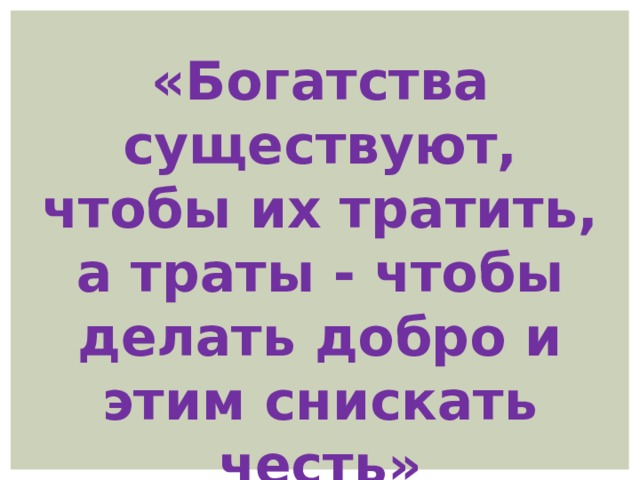 «Богатства существуют, чтобы их тратить, а траты - чтобы делать добро и этим снискать честь» Фрэнсис Бэкон (1561-1626) — английский философ 