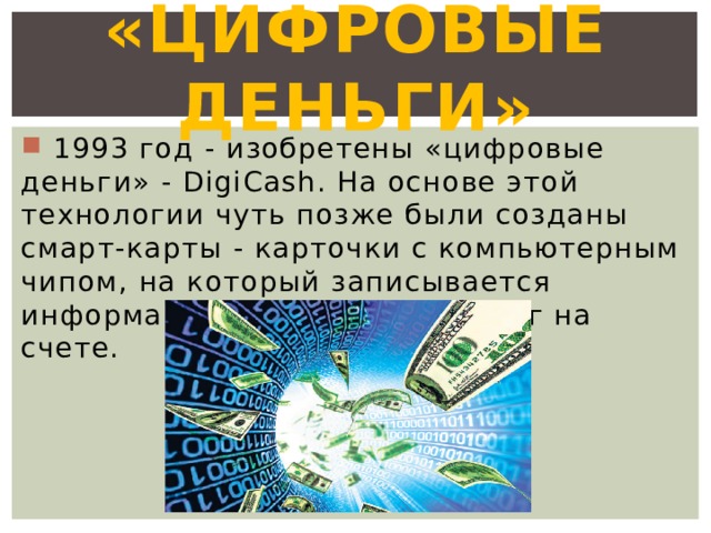 «Цифровые деньги»  1993 год - изобретены «цифровые деньги» - DigiCash. На основе этой технологии чуть позже были созданы смарт-карты - карточки с компьютерным чипом, на который записывается информация о количестве денег на счете. 