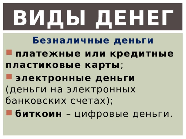 Виды денег Безналичные деньги  платежные или кредитные пластиковые карты ;  электронные деньги (деньги на электронных банковских счетах);  биткоин – цифровые деньги. 