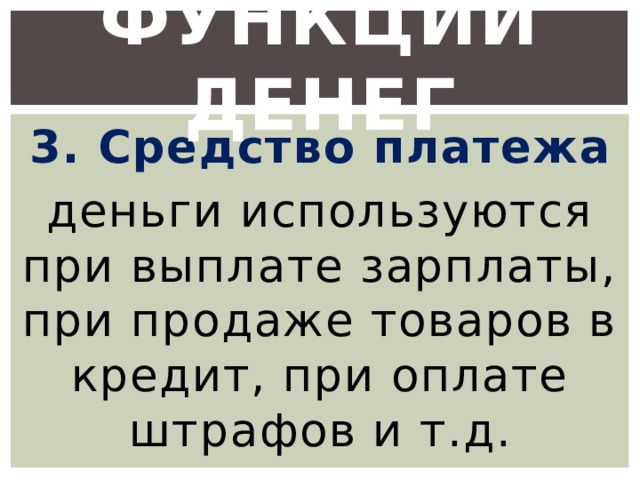 Функции денег 3. Средство платежа деньги используются при выплате зарплаты, при продаже товаров в кредит, при оплате штрафов и т.д. 