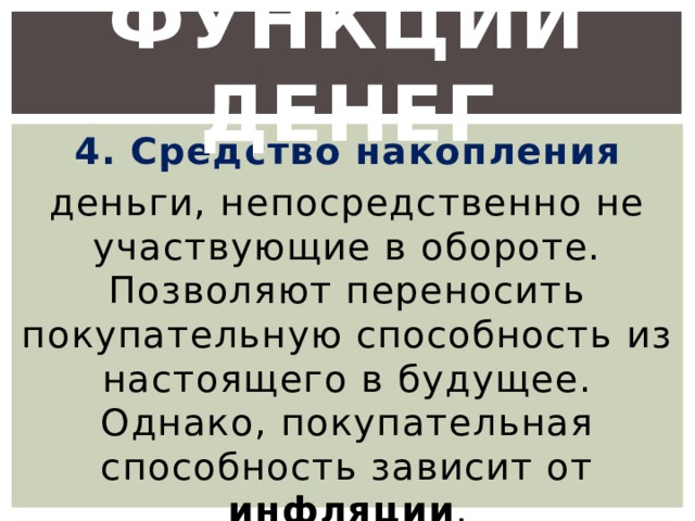 Функции денег 4. Средство накопления деньги, непосредственно не участвующие в обороте. Позволяют переносить покупательную способность из настоящего в будущее. Однако, покупательная способность зависит от инфляции . 