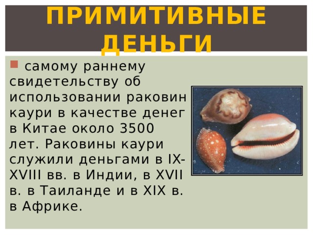 Примитивные деньги  самому раннему свидетельству об использовании раковин каури в качестве денег в Китае около 3500 лет. Раковины каури служили деньгами в IX-XVIII вв. в Индии, в XVII в. в Таиланде и в XIX в. в Африке. 