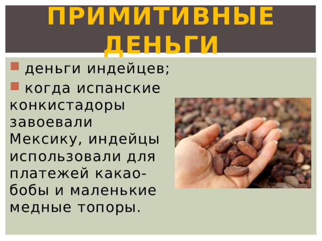 Примитивные деньги  деньги индейцев;  когда испанские конкистадоры завоевали Мексику, индейцы использовали для платежей какао-бобы и маленькие медные топоры. 