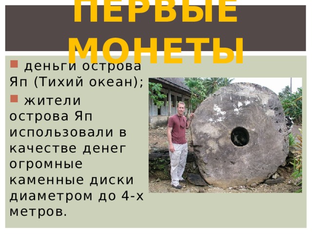 Первые монеты  деньги острова Яп (Тихий океан);  жители острова Яп использовали в качестве денег огромные каменные диски диаметром до 4-х метров. 