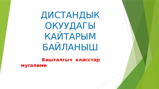 ДИСТАНДЫК ОКУУДАГЫ КАЙТАРЫМ БАЙЛАНЫШ  Башталгыч класстар мугалими 