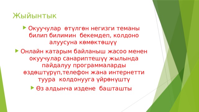 Жыйынтык Окуучулар өтүлгөн негизги теманы билип билимин бекемдеп, колдоно алуусуна көмөктөшүү Онлайн катарым байланыш жасоо менен окуучулар санариптешүү жылында пайдалуу программаларды өздөштүрүп,телефон жана интернетти туура колдонууга үйрөнүштү Өз алдынча издене башташты 