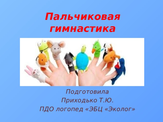 Пальчиковая гимнастика   Подготовила Приходько Т.Ю. ПДО логопед «ЭБЦ «Эколог» 