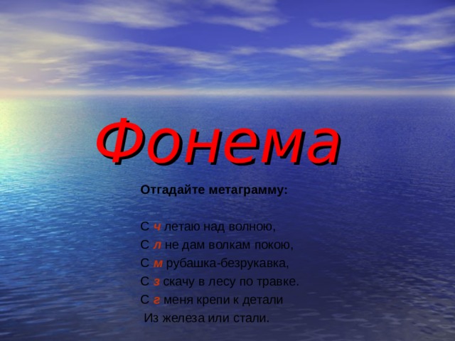 Фонема Отгадайте метаграмму:  С ч летаю над волною, С л  не дам волкам покою, С м  рубашка-безрукавка, С з скачу в лесу по травке. С г меня крепи к детали  Из железа или стали. 