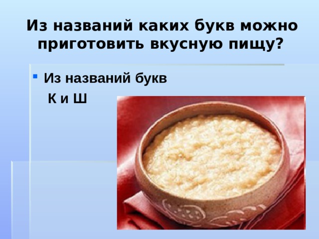 Из названий каких букв можно приготовить вкусную пищу?  Из названий букв  К и Ш   