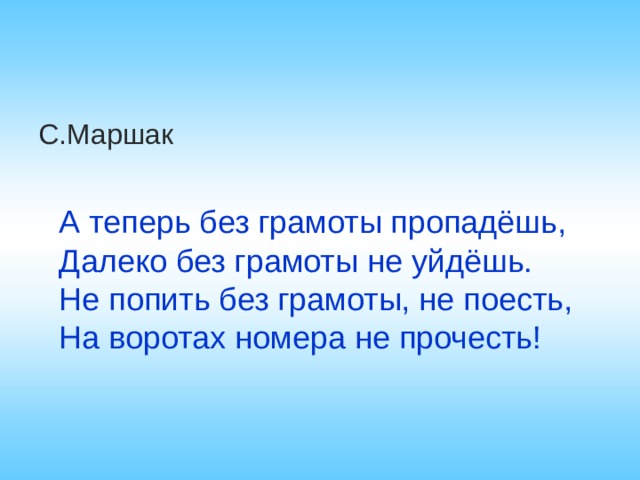С.Маршак А теперь без грамоты пропадёшь, Далеко без грамоты не уйдёшь. Не попить без грамоты, не поесть, На воротах номера не прочесть! 