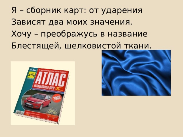 Я – сборник карт: от ударения Зависят два моих значения. Хочу – преображусь в название Блестящей, шелковистой ткани. 