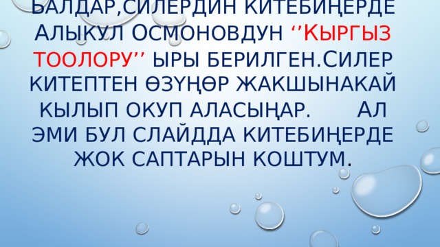 Б алдар,силердин китебиңерде А лыкул О смоновдун ‘’ К ыргыз тоолору’’ ыры берилген. С илер китептен өзүңөр жакшынакай кылып окуп аласыңар. А л эми бул слайдда китебиңерде жок саптарын коштум . 
