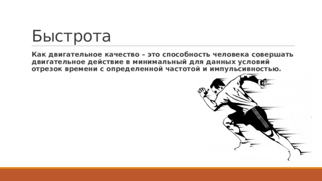 Быстрота Как двигательное качество – это способность человека совершать двигательное действие в минимальный для данных условий отрезок времени с определенной частотой и импульсивностью. 