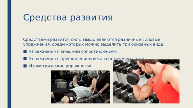 Средства развития Средствами развития силы мышц являются различные силовые упражнения, среди которых можно выделить три основных вида: Упражнения с внешним сопротивлением. Упражнения с преодолением веса собственного тела. Изометрические упражнения. 