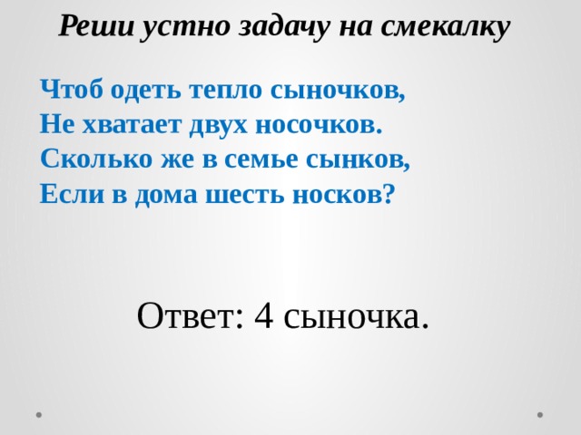 Реши устно задачу на смекалку Чтоб одеть тепло сыночков, Не хватает двух носочков. Сколько же в семье сынков, Если в дома шесть носков? Ответ: 4 сыночка. 