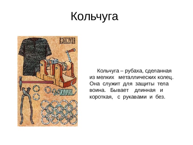 Кольчуга  Кольчуга – рубаха, сделанная из мелких металлических колец. Она служит для защиты тела воина. Бывает длинная и короткая, с рукавами и без. 