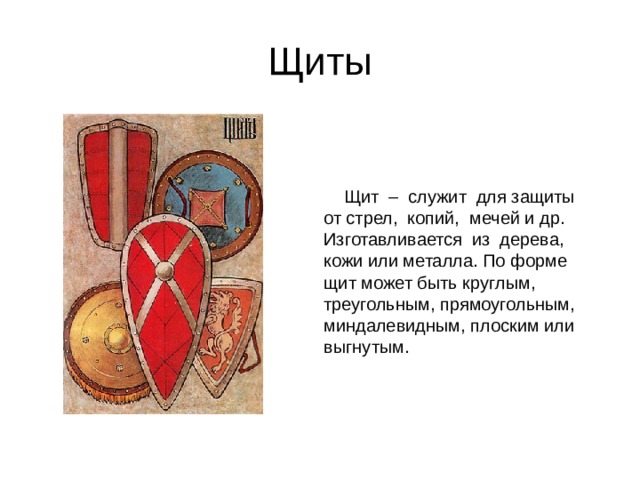 Щиты  Щит – служит для защиты от стрел, копий, мечей и др. Изготавливается из дерева, кожи или металла. По форме щит может быть круглым, треугольным, прямоугольным, миндалевидным, плоским или выгнутым. 