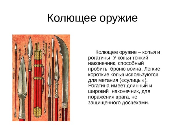 Колющее оружие  Колющее оружие – копья и рогатины. У копья тонкий наконечник, способный пробить броню воина. Легкие короткие копья используются для метания («сулицы»). Рогатина имеет длинный и широкий наконечник, для поражения врага, не защищенного доспехами. 