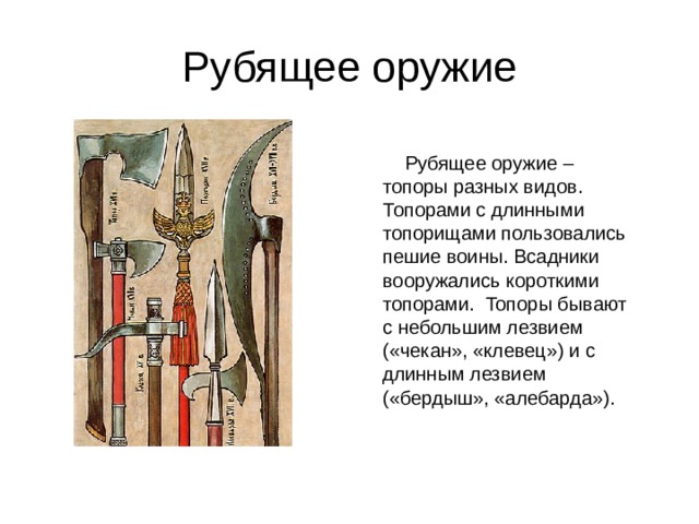 Рубящее оружие  Рубящее оружие – топоры разных видов. Топорами с длинными топорищами пользовались пешие воины. Всадники вооружались короткими топорами. Топоры бывают с небольшим лезвием («чекан», «клевец») и с длинным лезвием («бердыш», «алебарда»). 