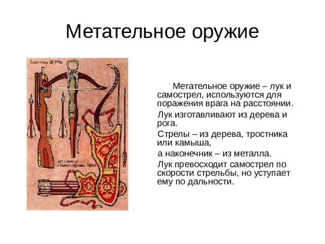 Метательное оружие  Метательное оружие – лук и самострел, используются для поражения врага на расстоянии.  Лук изготавливают из дерева и рога.  Стрелы – из дерева, тростника или камыша,  а наконечник – из металла.  Лук превосходит самострел по скорости стрельбы, но уступает ему по дальности. 