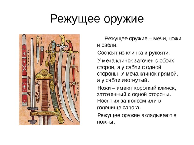 Режущее оружие  Режущее оружие – мечи, ножи и сабли.  Состоят из клинка и рукояти.  У меча клинок заточен с обоих сторон, а у сабли с одной стороны. У меча клинок прямой, а у сабли изогнутый.  Ножи – имеют короткий клинок, заточенный с одной стороны. Носят их за поясом или в голенище сапога.  Режущее оружие вкладывают в ножны. 