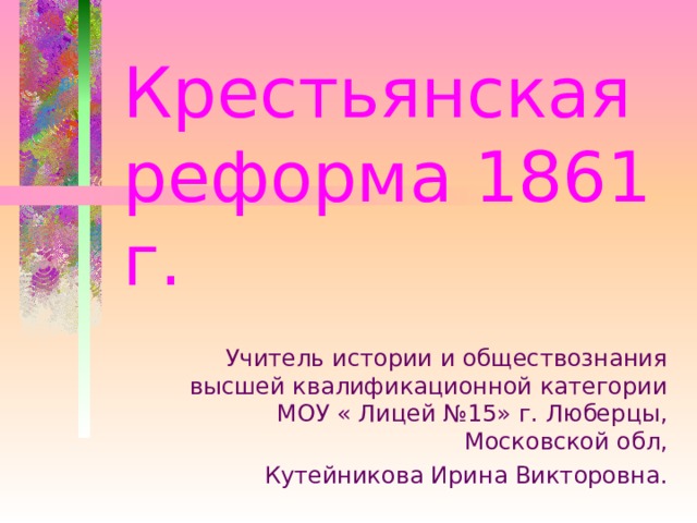 Крестьянская реформа 1861 г. Учитель истории и обществознания высшей квалификационной категории МОУ « Лицей №15» г. Люберцы, Московской обл,  Кутейникова Ирина Викторовна. 