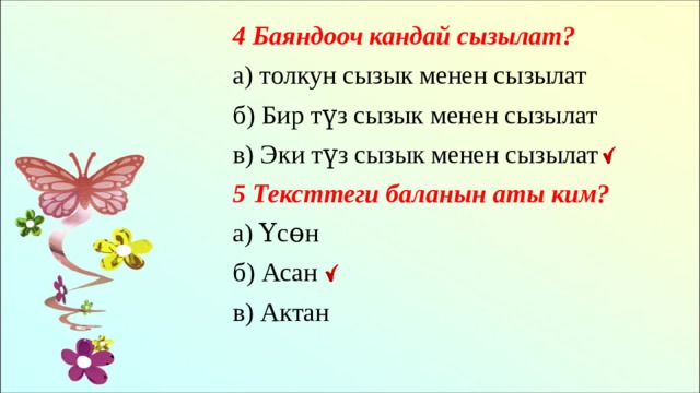 4 Баяндооч кандай сызылат? а) толкун сызык менен сызылат б) Бир түз сызык менен сызылат в) Эки түз сызык менен сызылат 5 Тексттеги баланын аты ким? а) Үсɵн б) Асан в) Актан 