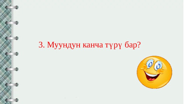 3. Муундун канча түрү бар? 