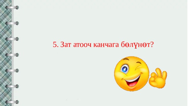 5. Зат атооч канчага бɵлүнɵт? 