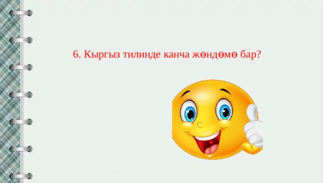 6. Кыргыз тилинде канча жɵндɵмɵ бар? 