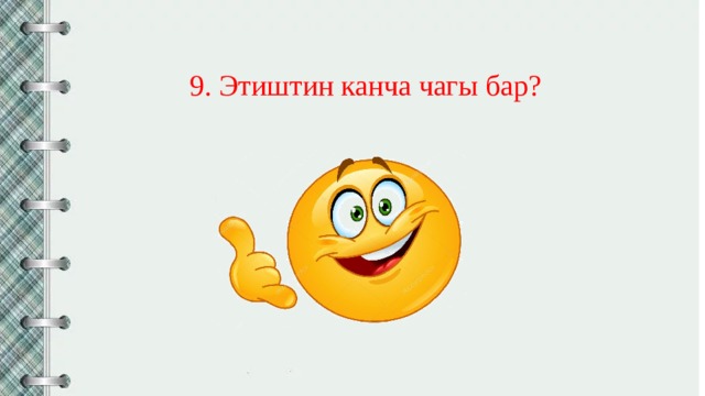 9. Этиштин канча чагы бар? 