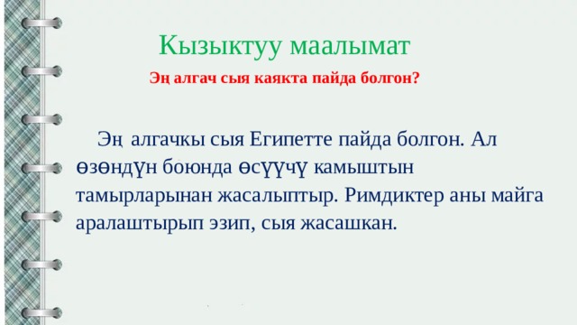 Кызыктуу маалымат Эң алгач сыя каякта пайда болгон? Эң алгачкы сыя Египетте пайда болгон. Ал ɵзɵндүн боюнда ɵсүүчү камыштын тамырларынан жасалыптыр. Римдиктер аны майга аралаштырып эзип, сыя жасашкан. 