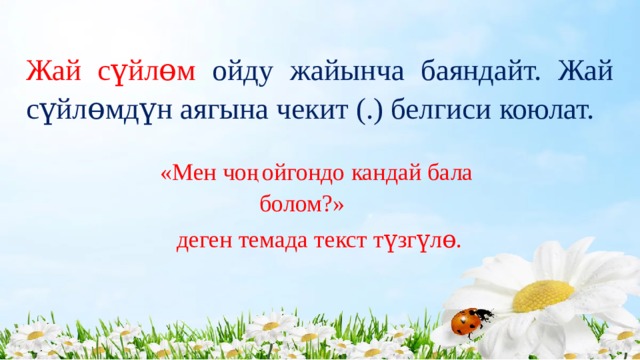 Жай сүйлɵм  ойду жайынча баяндайт. Жай сүйлɵмдүн аягына чекит (.) белгиси коюлат. «Мен чоңойгондо кандай бала болом?»  деген темада текст түзгүлɵ. 