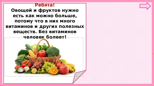   Ребята! Овощей и фруктов нужно есть как можно больше, потому что в них много витаминов и других полезных веществ. Без витаминов человек болеет!          