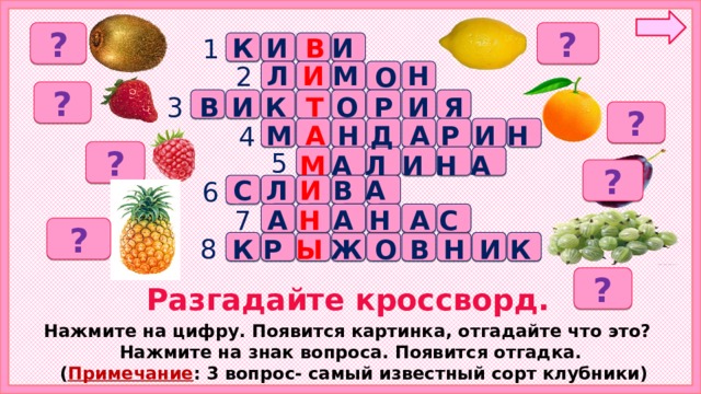 ? ? 1 И В И К 2 Н М И Л О ? 3 Т В К О Р И Я И ? А М А Н Д Р Н И 4 ? 5 М А Н И Л А ? Л И В А С 6 7 Н А Н А С А ? 8 Ы Р К И Н В О Ж К ? Разгадайте кроссворд. Нажмите на цифру. Появится картинка, отгадайте что это? Нажмите на знак вопроса. Появится отгадка.  ( Примечание : 3 вопрос- самый известный сорт клубники) 