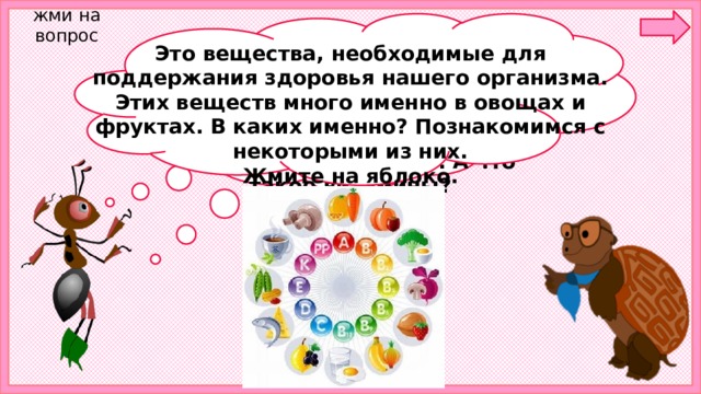 жми на вопрос Это вещества, необходимые для поддержания здоровья нашего организма. Этих веществ много именно в овощах и фруктах. В каких именно? Познакомимся с некоторыми из них. Жмите на яблоко. Ребята , Мудрая Черепаха сказала : «Овощные растения — основной источник витаминов». А что такое витамины? 