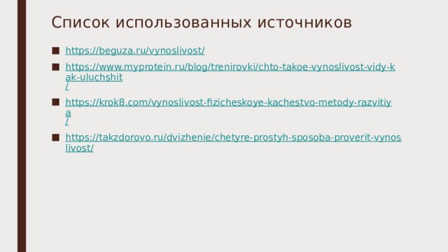 Список использованных источников https://beguza.ru/vynoslivost / https://www.myprotein.ru/blog/trenirovki/chto-takoe-vynoslivost-vidy-kak-uluchshit / https://krok8.com/vynoslivost-fizicheskoye-kachestvo-metody-razvitiya / https://takzdorovo.ru/dvizhenie/chetyre-prostyh-sposoba-proverit-vynoslivost/ 