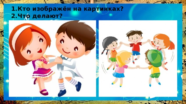 1.Кто изображён на картинках?  2.Что делают? 