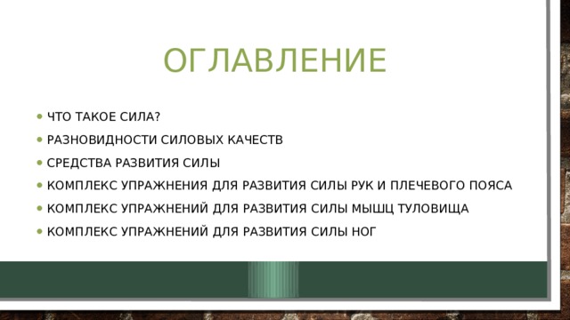 Оглавление Что такое сила? Разновидности силовых качеств Средства развития силы Комплекс упражнения для развития силы рук и плечевого пояса Комплекс упражнений для развития силы мышц туловища Комплекс упражнений для развития силы ног 