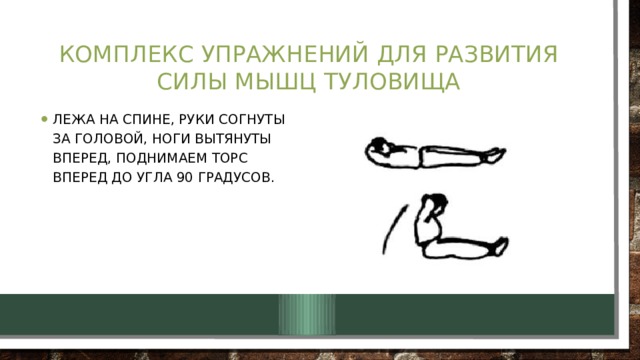 Комплекс упражнений для развития силы мышц туловища Лежа на спине, руки согнуты за головой, ноги вытянуты вперед, поднимаем торс вперед до угла 90 градусов. 