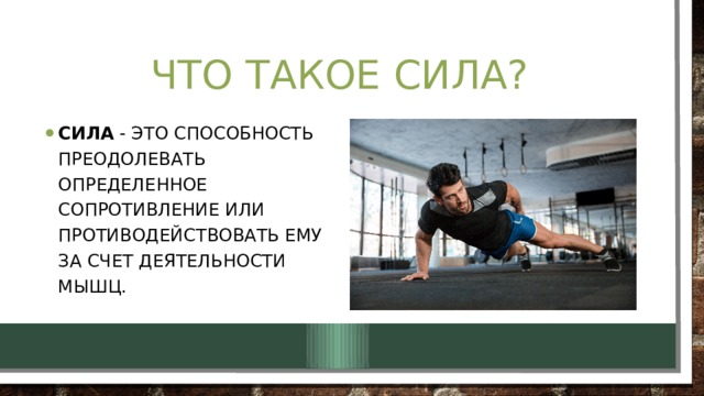 Что такое сила? Сила  - это способность преодолевать определенное сопротивление или противодействовать ему за счет деятельности мышц. 
