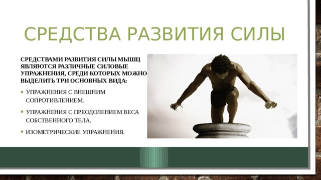 Средства развития силы Средствами развития силы мышц являются различные силовые упражнения, среди которых можно выделить три основных вида: Упражнения с внешним сопротивлением. Упражнения с преодолением веса собственного тела. Изометрические упражнения. 