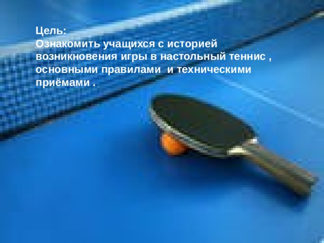 Цель: Ознакомить учащихся с историей возникновения игры в настольный теннис , основными правилами и техническими приёмами . 